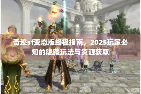 奇迹sf变态版终极指南，2025玩家必知的隐藏玩法与资源获取