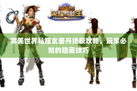 完美世界私服玄鉴丹终极攻略，玩家必知的隐藏技巧