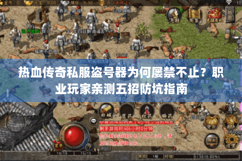 热血传奇私服盗号器为何屡禁不止？职业玩家亲测五招防坑指南