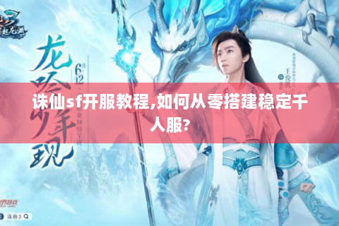 诛仙sf开服教程,如何从零搭建稳定千人服?