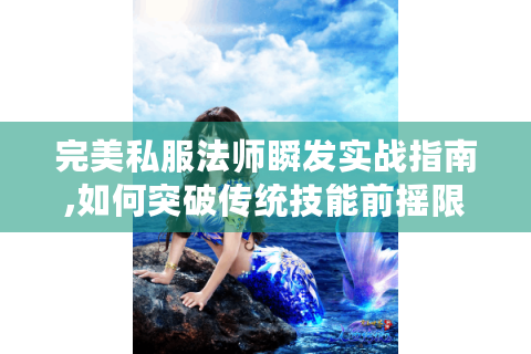 完美私服法师瞬发实战指南,如何突破传统技能前摇限制?