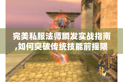 完美私服法师瞬发实战指南,如何突破传统技能前摇限制?
