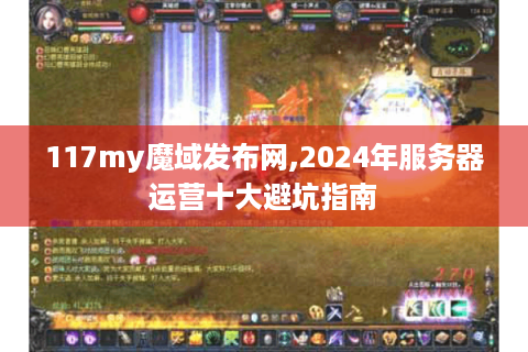 117my魔域发布网,2024年服务器运营十大避坑指南