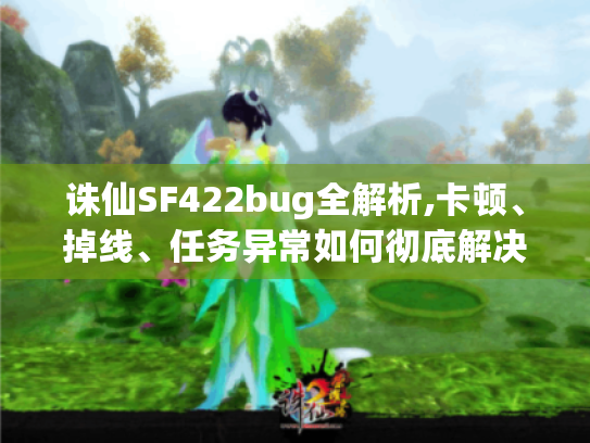 诛仙SF422bug全解析,卡顿、掉线、任务异常如何彻底解决?