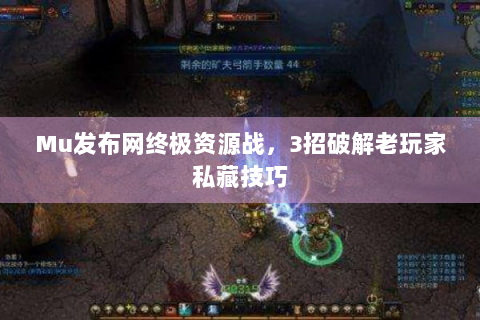 Mu发布网终极资源战，3招破解老玩家私藏技巧