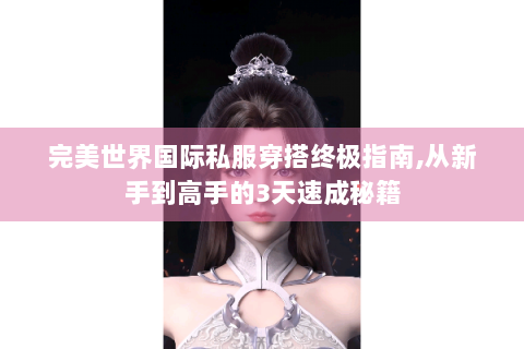 完美世界国际私服穿搭终极指南,从新手到高手的3天速成秘籍