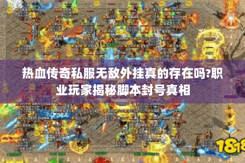 热血传奇私服无敌外挂真的存在吗?职业玩家揭秘脚本封号真相
