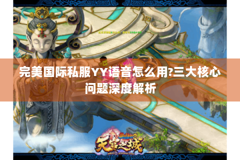 完美国际私服YY语音怎么用?三大核心问题深度解析