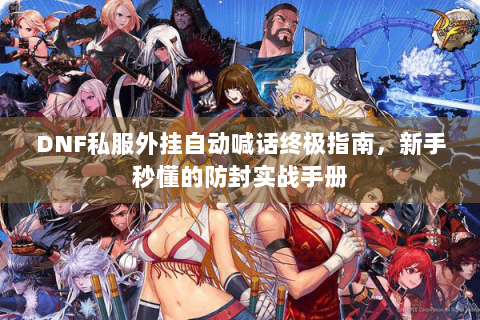 DNF私服外挂自动喊话终极指南，新手秒懂的防封实战手册