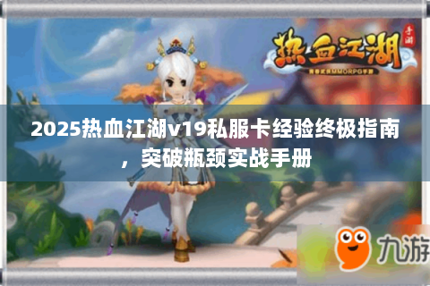 2025热血江湖v19私服卡经验终极指南，突破瓶颈实战手册
