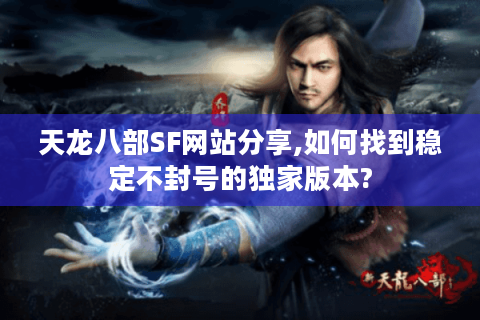 天龙八部SF网站分享,如何找到稳定不封号的独家版本?