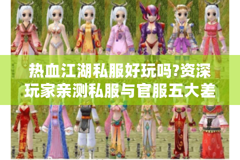 热血江湖私服好玩吗?资深玩家亲测私服与官服五大差异