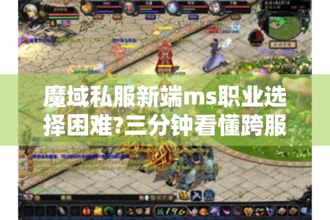 魔域私服新端ms职业选择困难?三分钟看懂跨服玩法新生态