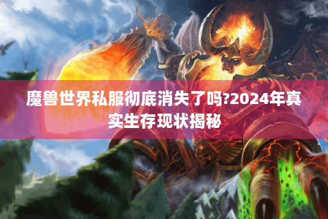 魔兽世界私服彻底消失了吗?2024年真实生存现状揭秘