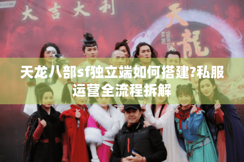 天龙八部sf独立端如何搭建?私服运营全流程拆解