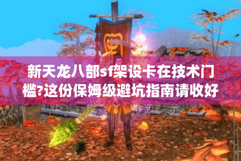 新天龙八部sf架设卡在技术门槛?这份保姆级避坑指南请收好
