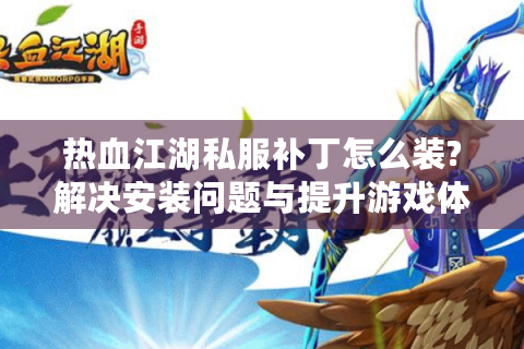热血江湖私服补丁怎么装?解决安装问题与提升游戏体验的实用指南