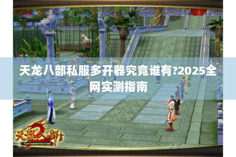 天龙八部私服多开器究竟谁有?2025全网实测指南