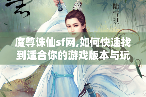 魔尊诛仙sf网,如何快速找到适合你的游戏版本与玩法攻略?