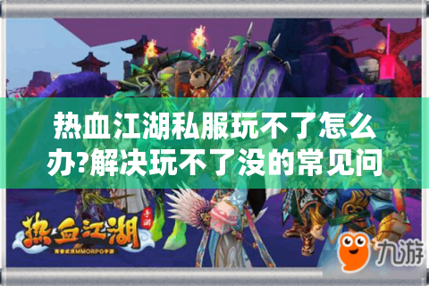 热血江湖私服玩不了怎么办?解决玩不了没的常见问题