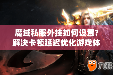 魔域私服外挂如何设置?解决卡顿延迟优化游戏体验