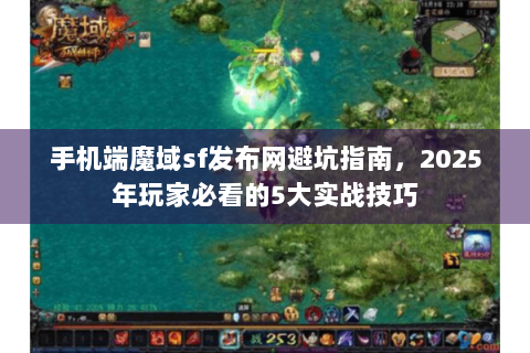 手机端魔域sf发布网避坑指南，2025年玩家必看的5大实战技巧