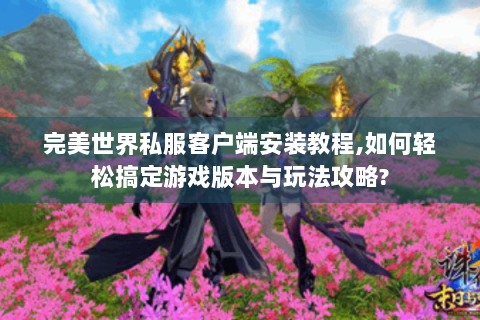 完美世界私服客户端安装教程,如何轻松搞定游戏版本与玩法攻略?