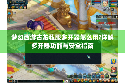 梦幻西游古龙私服多开器怎么用?详解多开器功能与安全指南