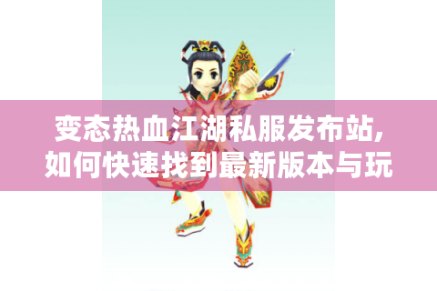 变态热血江湖私服发布站,如何快速找到最新版本与玩法攻略?