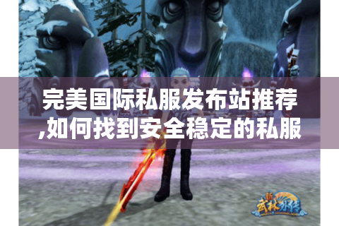 完美国际私服发布站推荐,如何找到安全稳定的私服体验