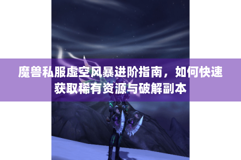 魔兽私服虚空风暴进阶指南，如何快速获取稀有资源与破解副本