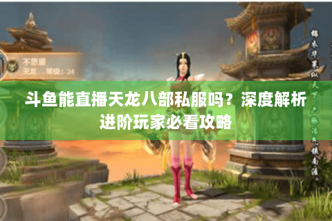斗鱼能直播天龙八部私服吗？深度解析进阶玩家必看攻略