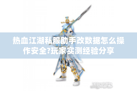 热血江湖私服助手改数据怎么操作安全?玩家实测经验分享