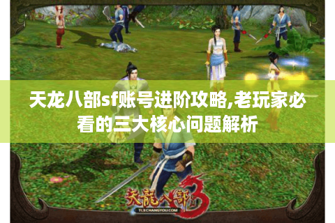 天龙八部sf账号进阶攻略,老玩家必看的三大核心问题解析