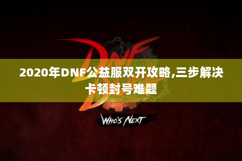 2020年DNF公益服双开攻略,三步解决卡顿封号难题