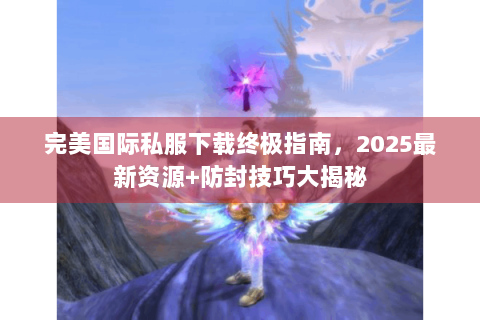 完美国际私服下载终极指南，2025最新资源+防封技巧大揭秘