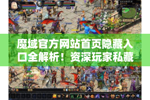 魔域官方网站首页隐藏入口全解析！资深玩家私藏资源路线图