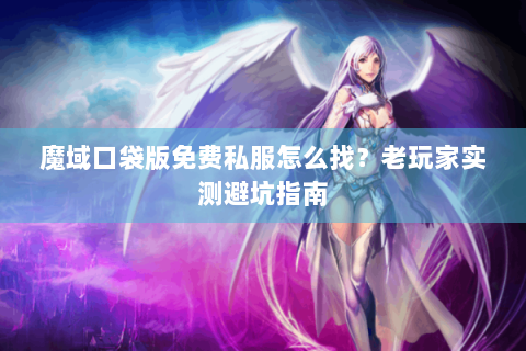 魔域口袋版免费私服怎么找？老玩家实测避坑指南