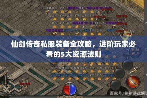 仙剑传奇私服装备全攻略，进阶玩家必看的5大资源法则