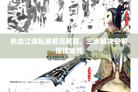 热血江湖私服解压教程，三步解决安装报错难题