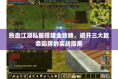 热血江湖私服搭建全攻略，避开三大致命陷阱的实战指南
