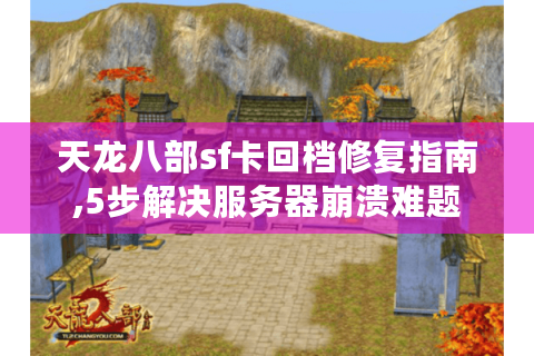 天龙八部sf卡回档修复指南,5步解决服务器崩溃难题