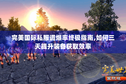 完美国际私服调爆率终极指南,如何三天提升装备获取效率