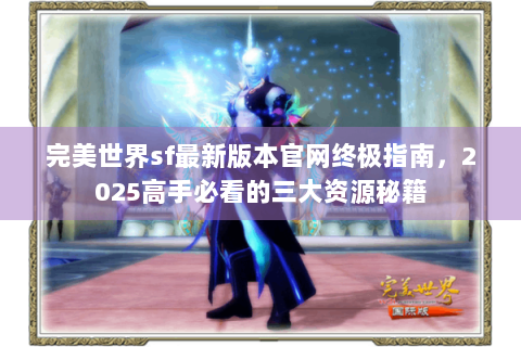 完美世界sf最新版本官网终极指南，2025高手必看的三大资源秘籍