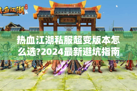 热血江湖私服超变版本怎么选?2024最新避坑指南与玩法解析