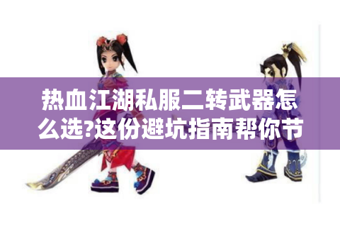 热血江湖私服二转武器怎么选?这份避坑指南帮你节省80%时间