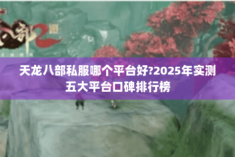 天龙八部私服哪个平台好?2025年实测五大平台口碑排行榜
