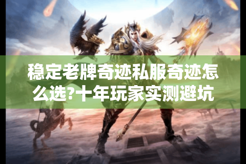 稳定老牌奇迹私服奇迹怎么选?十年玩家实测避坑指南