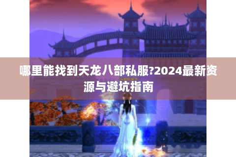 哪里能找到天龙八部私服?2024最新资源与避坑指南