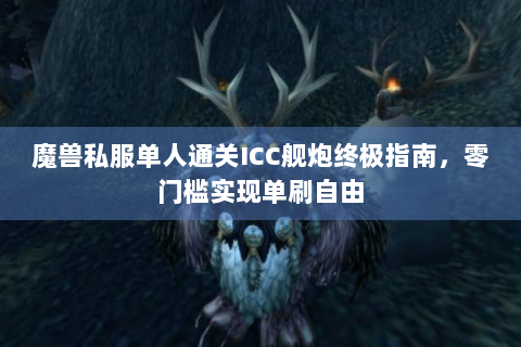魔兽私服单人通关ICC舰炮终极指南，零门槛实现单刷自由